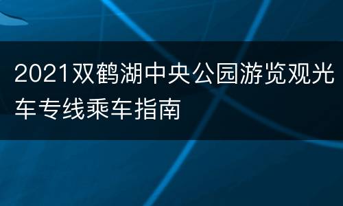 2021双鹤湖中央公园游览观光车专线乘车指南