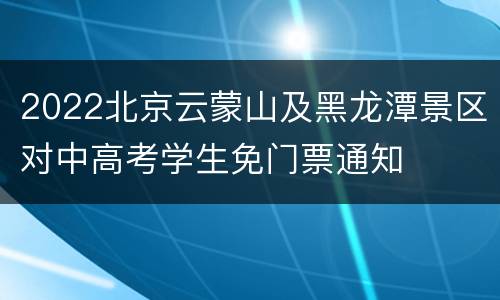 2022北京云蒙山及黑龙潭景区对中高考学生免门票通知