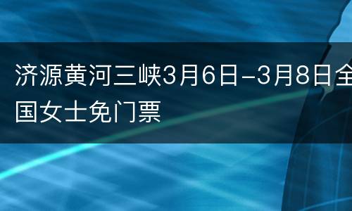 济源黄河三峡3月6日-3月8日全国女士免门票