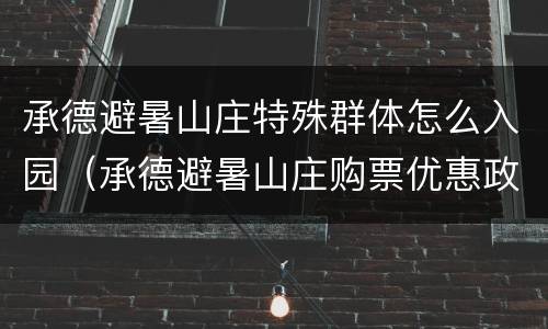 承德避暑山庄特殊群体怎么入园（承德避暑山庄购票优惠政策）