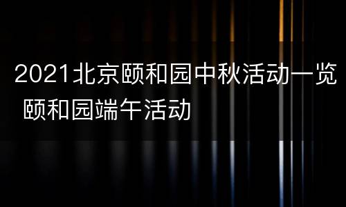 2021北京颐和园中秋活动一览 颐和园端午活动