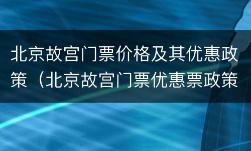 北京故宫门票价格及其优惠政策（北京故宫门票优惠票政策）