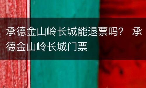 承德金山岭长城能退票吗？ 承德金山岭长城门票