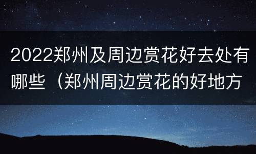 2022郑州及周边赏花好去处有哪些（郑州周边赏花的好地方）