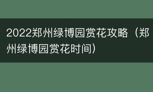 2022郑州绿博园赏花攻略（郑州绿博园赏花时间）