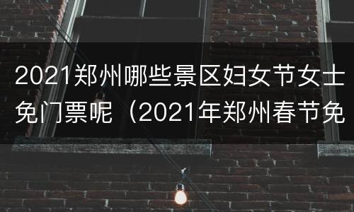 2021郑州哪些景区妇女节女士免门票呢（2021年郑州春节免费景点推荐）