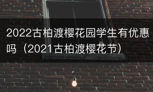 2022古柏渡樱花园学生有优惠吗（2021古柏渡樱花节）