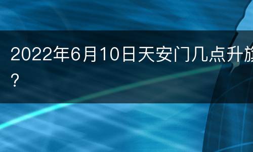 2022年6月10日天安门几点升旗?