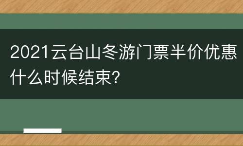 2021云台山冬游门票半价优惠什么时候结束？