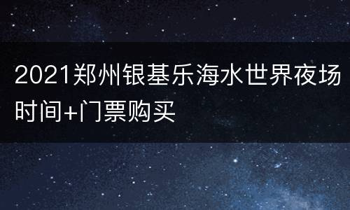 2021郑州银基乐海水世界夜场时间+门票购买