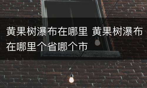 黄果树瀑布在哪里 黄果树瀑布在哪里个省哪个市