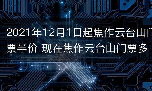 2021年12月1日起焦作云台山门票半价 现在焦作云台山门票多少钱一张