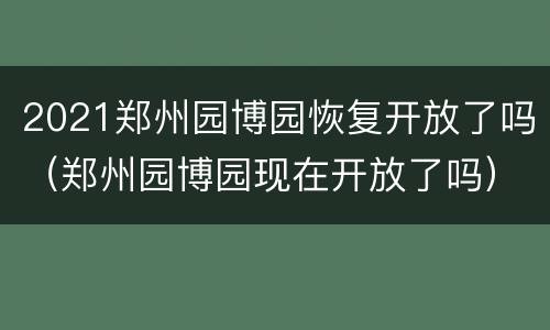 2021郑州园博园恢复开放了吗（郑州园博园现在开放了吗）