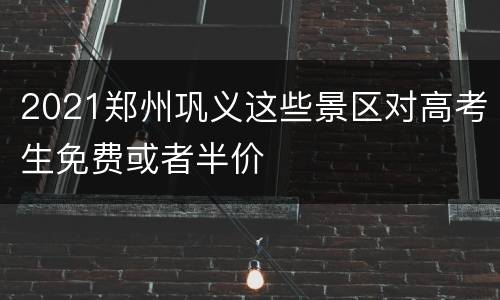 2021郑州巩义这些景区对高考生免费或者半价