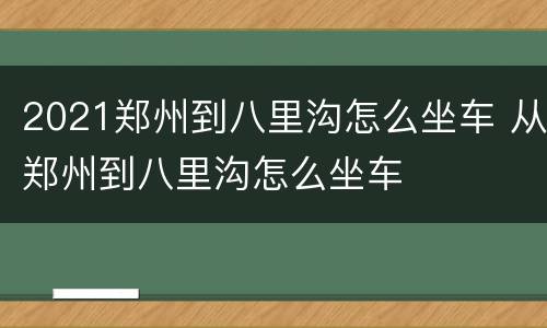 2021郑州到八里沟怎么坐车 从郑州到八里沟怎么坐车