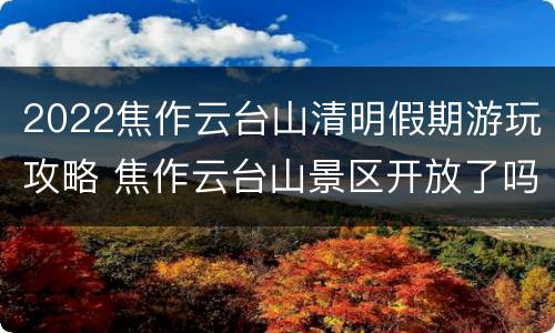 2022焦作云台山清明假期游玩攻略 焦作云台山景区开放了吗