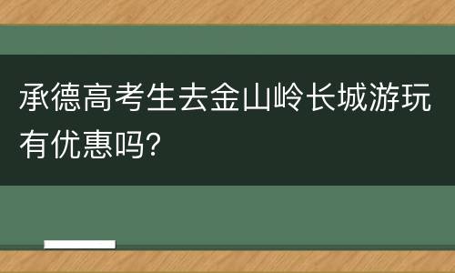 承德高考生去金山岭长城游玩有优惠吗？