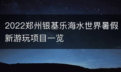 2022郑州银基乐海水世界暑假新游玩项目一览