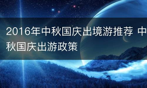 2016年中秋国庆出境游推荐 中秋国庆出游政策