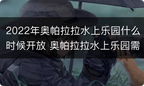 2022年奥帕拉拉水上乐园什么时候开放 奥帕拉拉水上乐园需要穿泳衣吗