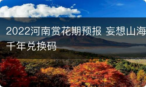 2022河南赏花期预报 妄想山海千年兑换码