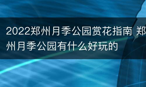 2022郑州月季公园赏花指南 郑州月季公园有什么好玩的