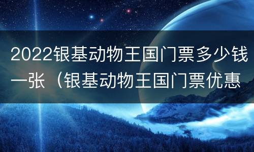 2022银基动物王国门票多少钱一张（银基动物王国门票优惠政策）