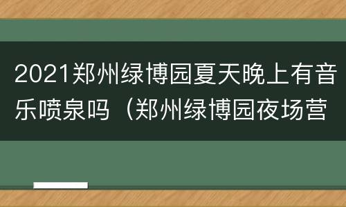 2021郑州绿博园夏天晚上有音乐喷泉吗（郑州绿博园夜场营业时间）