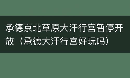 承德京北草原大汗行宫暂停开放（承德大汗行宫好玩吗）