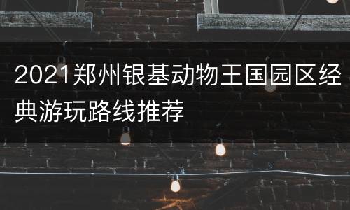 2021郑州银基动物王国园区经典游玩路线推荐