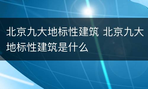 北京九大地标性建筑 北京九大地标性建筑是什么