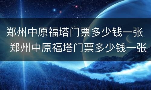 郑州中原福塔门票多少钱一张 郑州中原福塔门票多少钱一张2020年