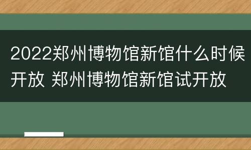 2022郑州博物馆新馆什么时候开放 郑州博物馆新馆试开放