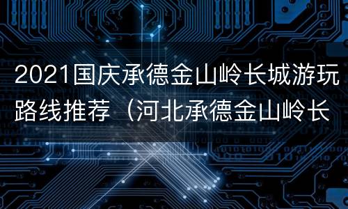 2021国庆承德金山岭长城游玩路线推荐（河北承德金山岭长城门票多少钱）