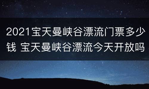 2021宝天曼峡谷漂流门票多少钱 宝天曼峡谷漂流今天开放吗