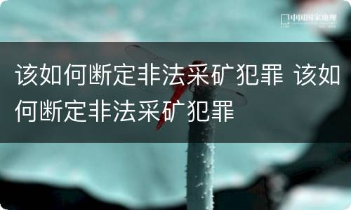 该如何断定非法采矿犯罪 该如何断定非法采矿犯罪