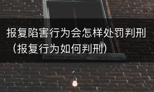 报复陷害行为会怎样处罚判刑（报复行为如何判刑）