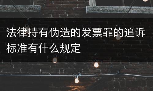 法律持有伪造的发票罪的追诉标准有什么规定