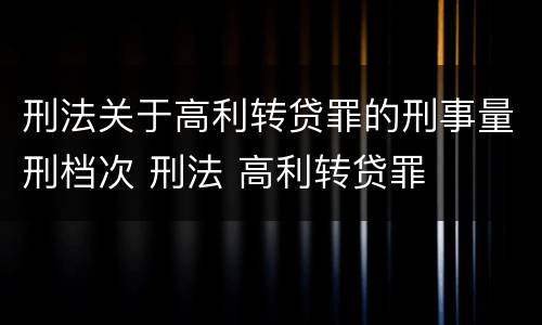 刑法关于高利转贷罪的刑事量刑档次 刑法 高利转贷罪