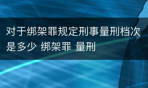 对于绑架罪规定刑事量刑档次是多少 绑架罪 量刑