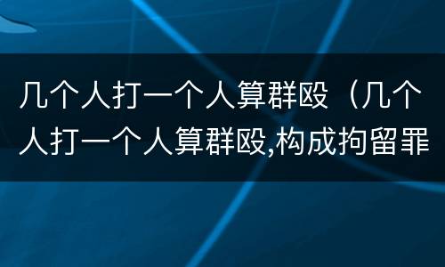 几个人打一个人算群殴（几个人打一个人算群殴,构成拘留罪行吗）