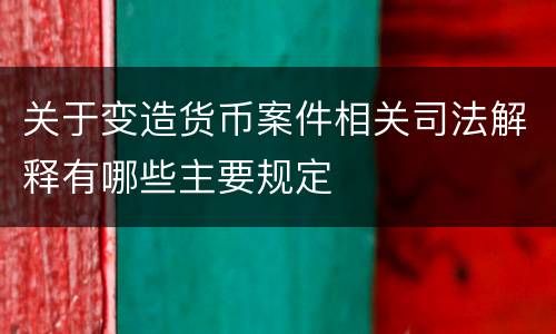 关于变造货币案件相关司法解释有哪些主要规定