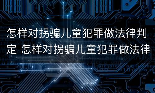 怎样对拐骗儿童犯罪做法律判定 怎样对拐骗儿童犯罪做法律判定的案例