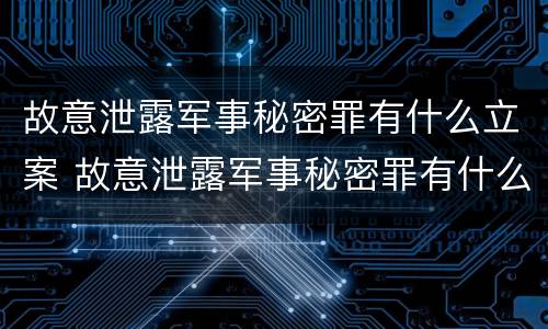 故意泄露军事秘密罪有什么立案 故意泄露军事秘密罪有什么立案标准