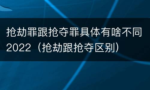 抢劫罪跟抢夺罪具体有啥不同2022（抢劫跟抢夺区别）