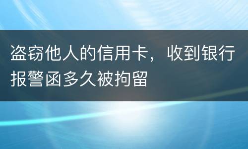 盗窃他人的信用卡，收到银行报警函多久被拘留