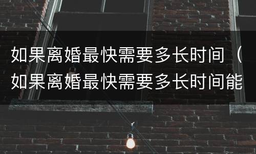 如果离婚最快需要多长时间（如果离婚最快需要多长时间能离掉）