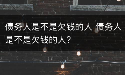 债务人是不是欠钱的人 债务人是不是欠钱的人?