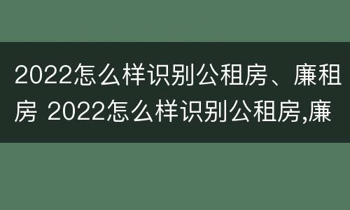 2022怎么样识别公租房、廉租房 2022怎么样识别公租房,廉租房呢