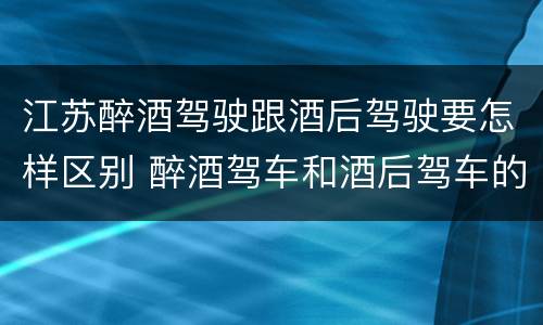 江苏醉酒驾驶跟酒后驾驶要怎样区别 醉酒驾车和酒后驾车的区别